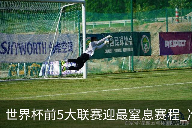 世界杯前5大联赛迎最窒息赛程 冷门迭爆或成常态